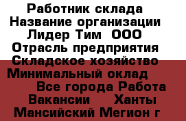 Работник склада › Название организации ­ Лидер Тим, ООО › Отрасль предприятия ­ Складское хозяйство › Минимальный оклад ­ 33 600 - Все города Работа » Вакансии   . Ханты-Мансийский,Мегион г.